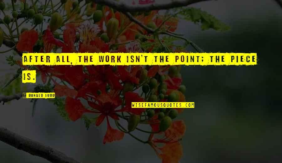 Standardized Education Quotes By Donald Judd: After all, the work isn't the point; the Standardized Education Quotes By Donald Judd: After all, the work isn't the point; the