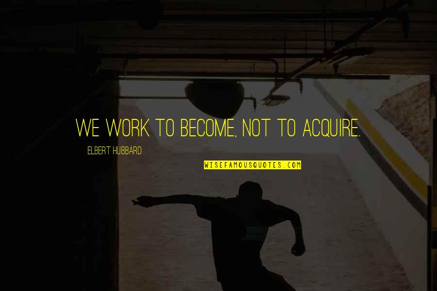Standardsand Quotes By Elbert Hubbard: We work to become, not to acquire. Standardsand Quotes By Elbert Hubbard: We work to become, not to acquire.