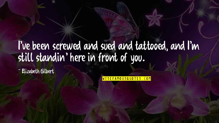 Standin Quotes By Elizabeth Gilbert: I've been screwed and sued and tattooed, and