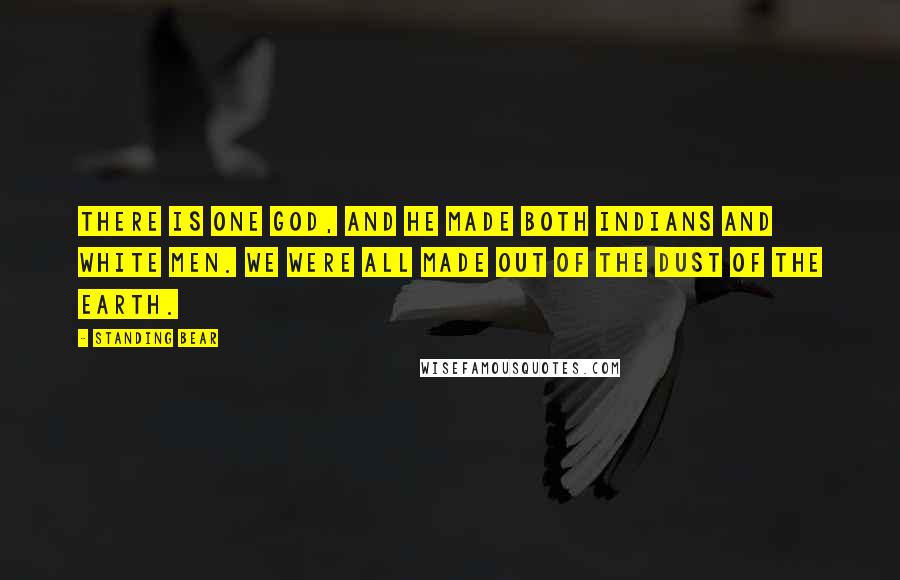 Standing Bear quotes: There is one God, and He made both Indians and white men. We were all made out of the dust of the earth.