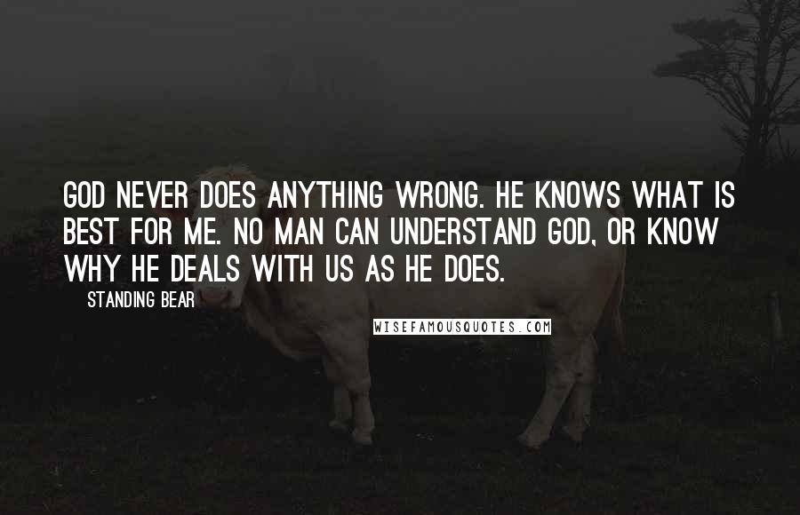 Standing Bear quotes: God never does anything wrong. He knows what is best for me. No man can understand God, or know why He deals with us as He does.