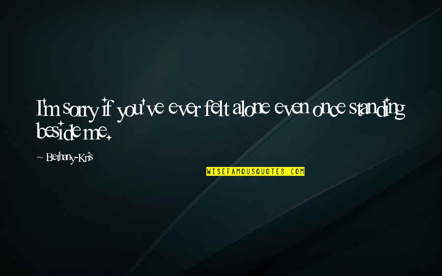 Standing Beside Me Quotes By Bethany-Kris: I'm sorry if you've ever felt alone even