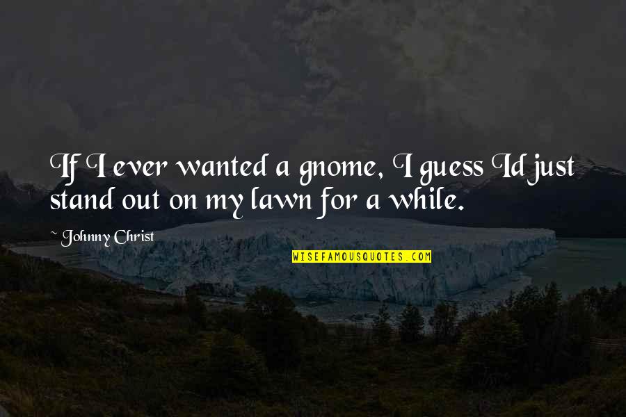 Standing Out Quotes By Johnny Christ: If I ever wanted a gnome, I guess