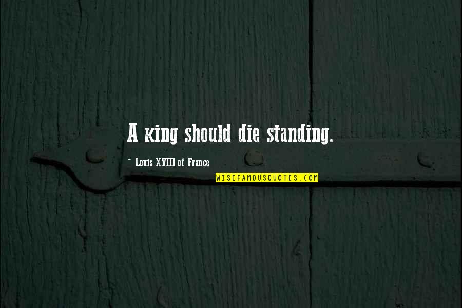 Standing Quotes By Louis XVIII Of France: A king should die standing.
