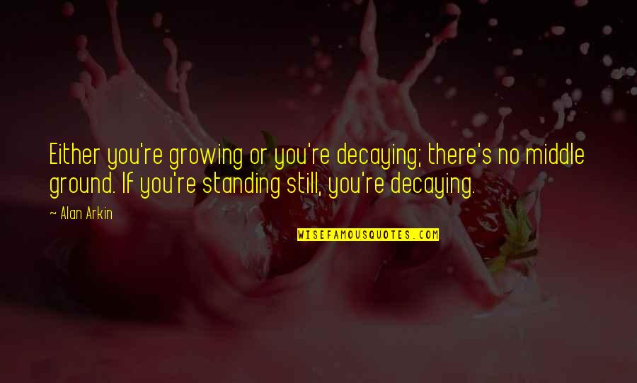 Standing Still Quotes By Alan Arkin: Either you're growing or you're decaying; there's no