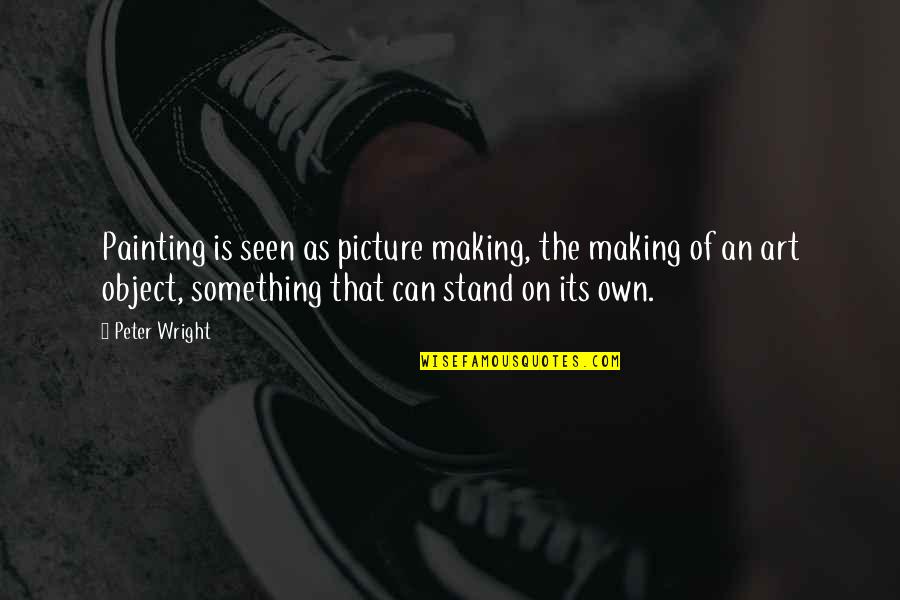 Standing Up For Yourself And Others Quotes By Peter Wright: Painting is seen as picture making, the making Standing Up For Yourself And Others Quotes By Peter Wright: Painting is seen as picture making, the making