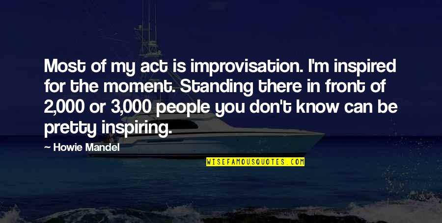 Standing Up Inspiring Quotes By Howie Mandel: Most of my act is improvisation. I'm inspired