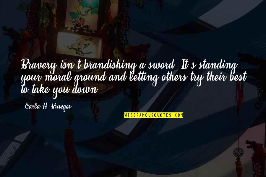 Standing Your Ground Quotes By Carla H. Krueger: Bravery isn't brandishing a sword. It's standing your