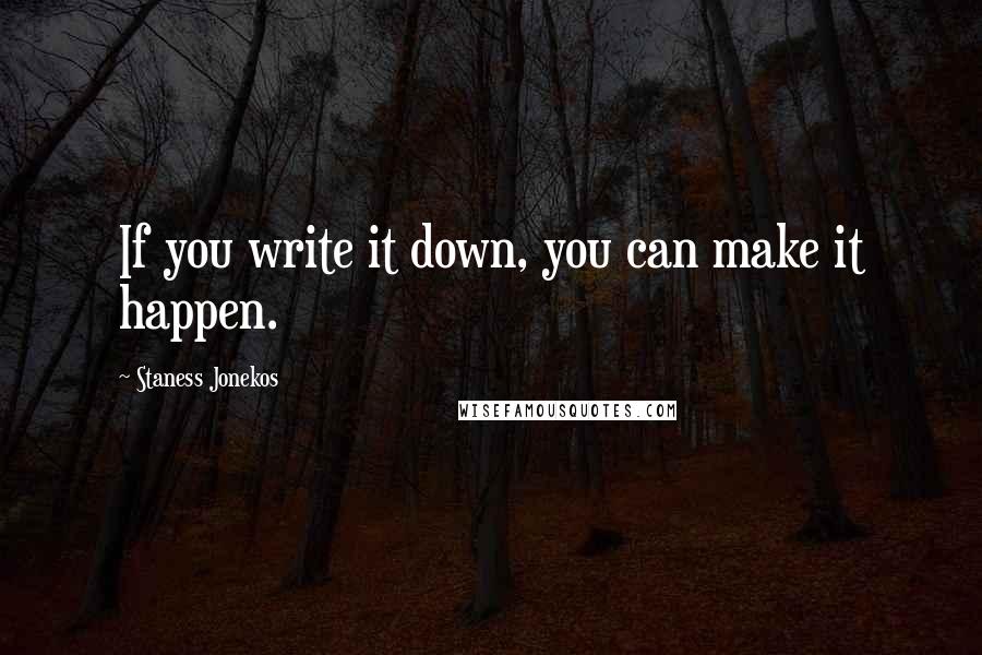 Staness Jonekos quotes: If you write it down, you can make it happen.