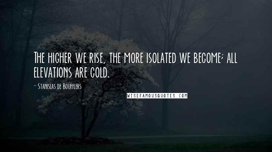 Stanislas De Boufflers quotes: The higher we rise, the more isolated we become; all elevations are cold.