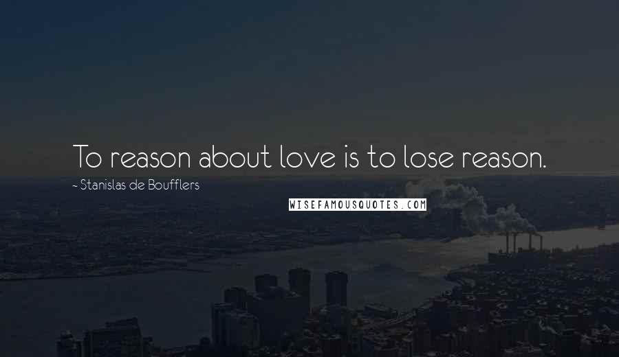 Stanislas De Boufflers quotes: To reason about love is to lose reason.