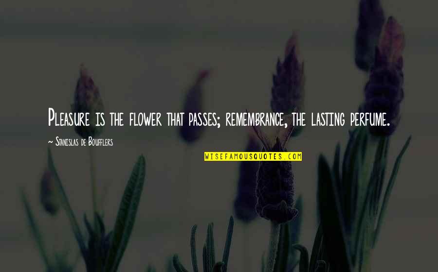 Stanislas Quotes By Stanislas De Boufflers: Pleasure is the flower that passes; remembrance, the