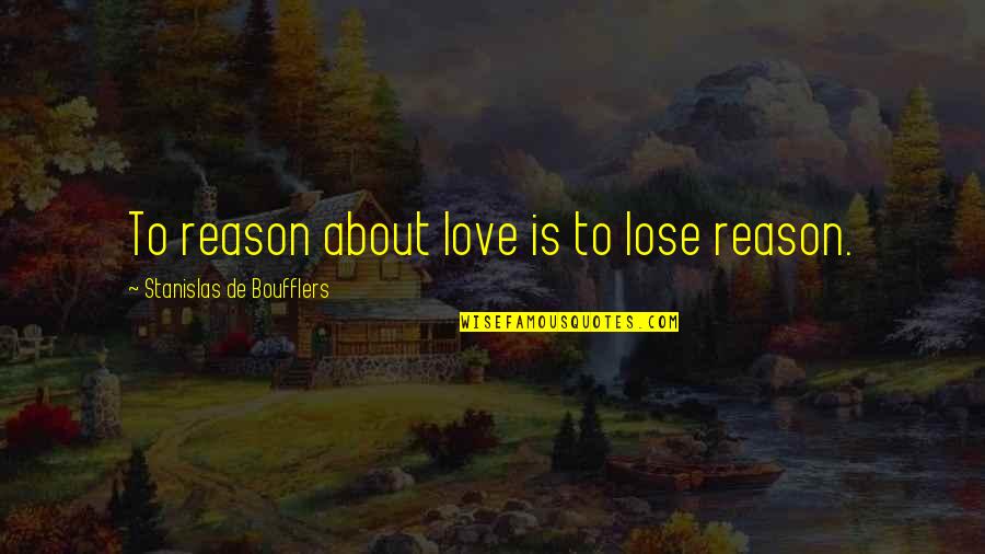 Stanislas Quotes By Stanislas De Boufflers: To reason about love is to lose reason.