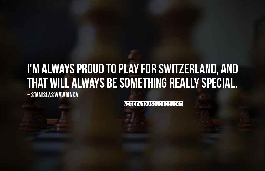 Stanislas Wawrinka quotes: I'm always proud to play for Switzerland, and that will always be something really special.