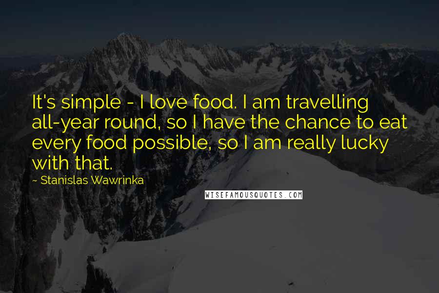 Stanislas Wawrinka quotes: It's simple - I love food. I am travelling all-year round, so I have the chance to eat every food possible, so I am really lucky with that.