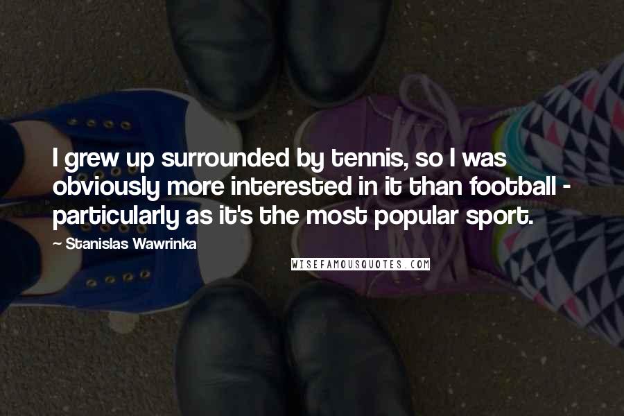 Stanislas Wawrinka quotes: I grew up surrounded by tennis, so I was obviously more interested in it than football - particularly as it's the most popular sport.