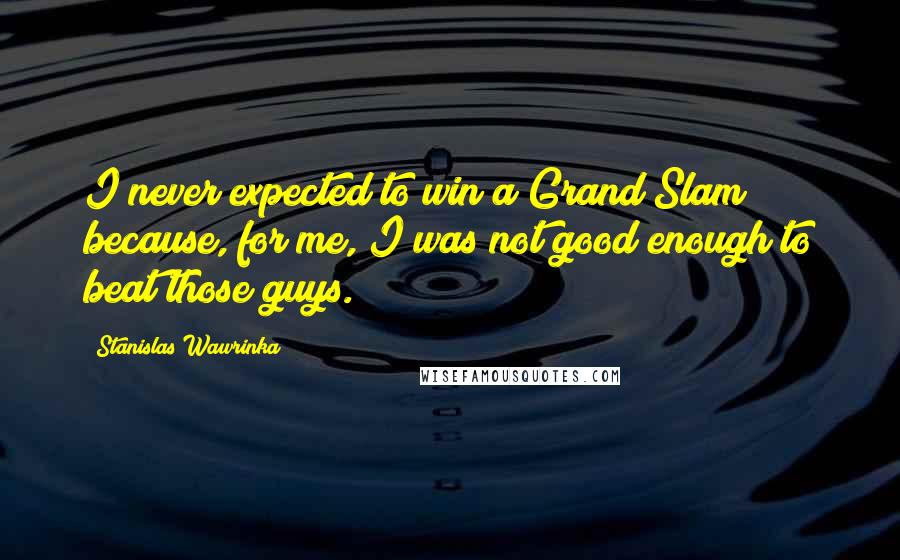 Stanislas Wawrinka quotes: I never expected to win a Grand Slam because, for me, I was not good enough to beat those guys.