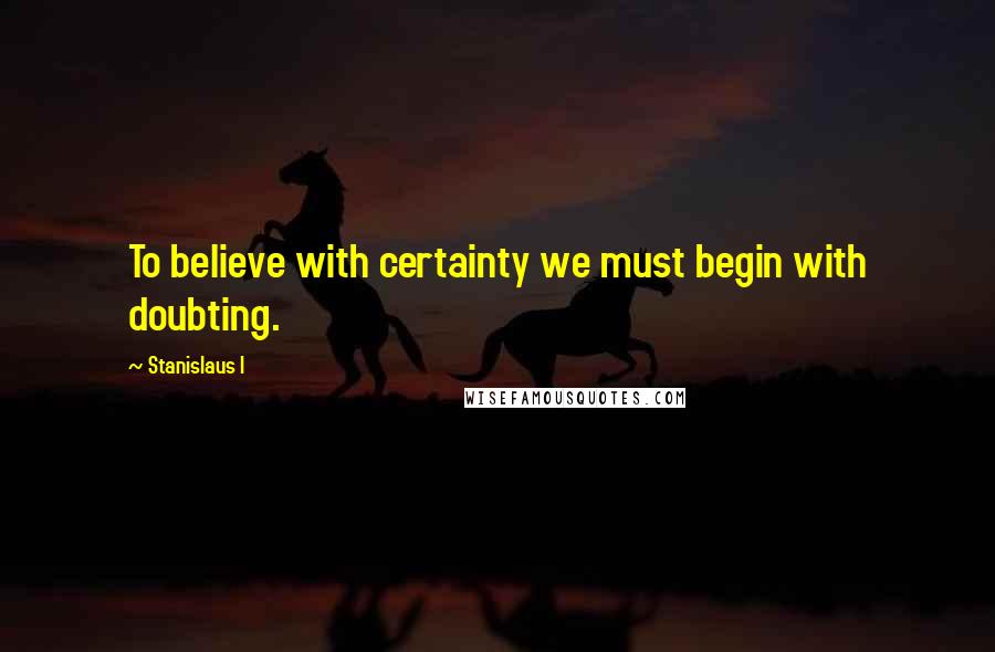 Stanislaus I quotes: To believe with certainty we must begin with doubting.