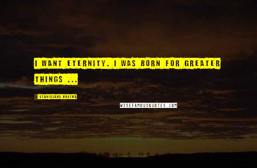 Stanislaus Kostka quotes: I want eternity. I was born for greater things ...