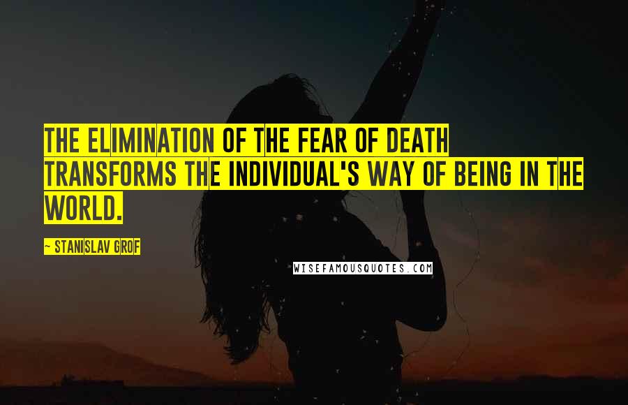 Stanislav Grof quotes: The elimination of the fear of death transforms the individual's way of being in the world.