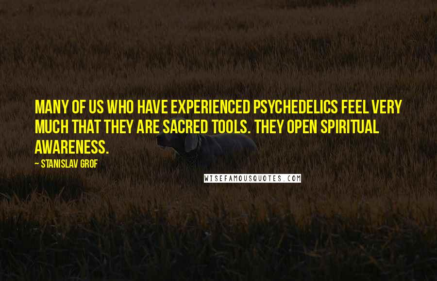 Stanislav Grof quotes: Many of us who have experienced psychedelics feel very much that they are sacred tools. They open spiritual awareness.