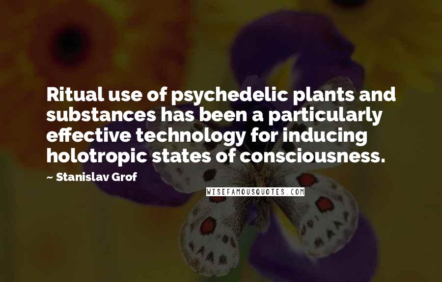 Stanislav Grof quotes: Ritual use of psychedelic plants and substances has been a particularly effective technology for inducing holotropic states of consciousness.