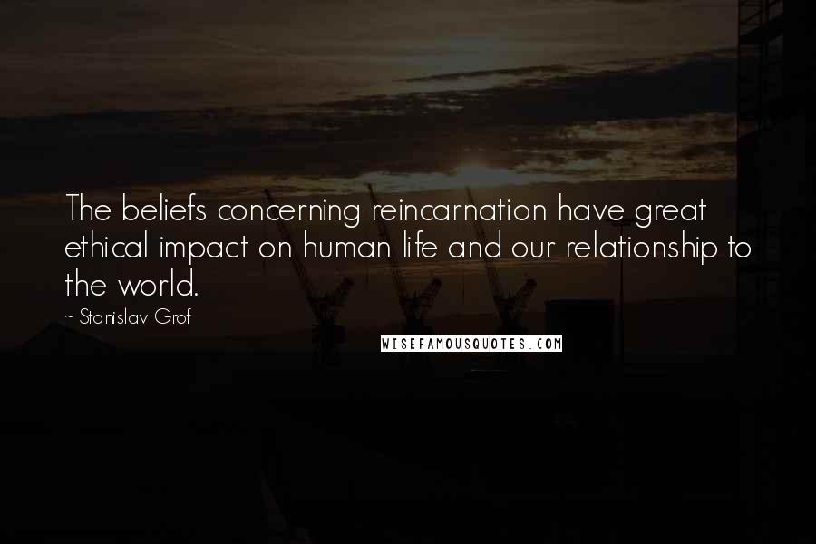 Stanislav Grof quotes: The beliefs concerning reincarnation have great ethical impact on human life and our relationship to the world.