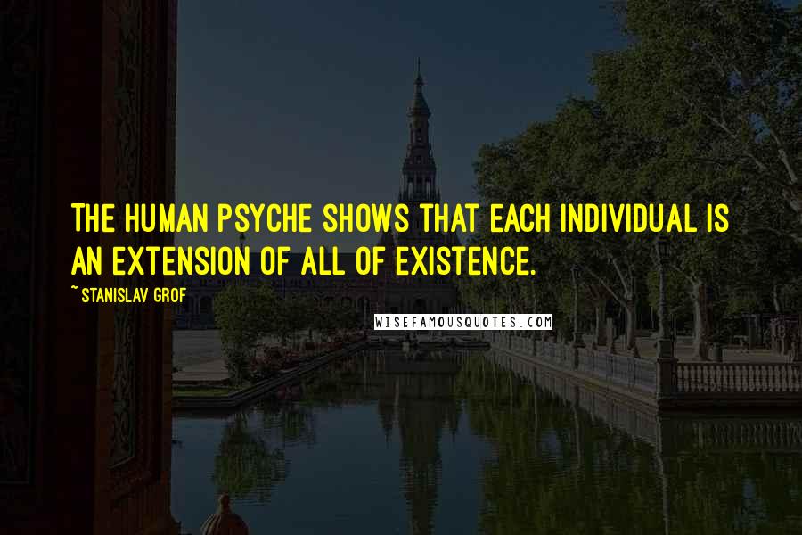 Stanislav Grof quotes: The human psyche shows that each individual is an extension of all of existence.