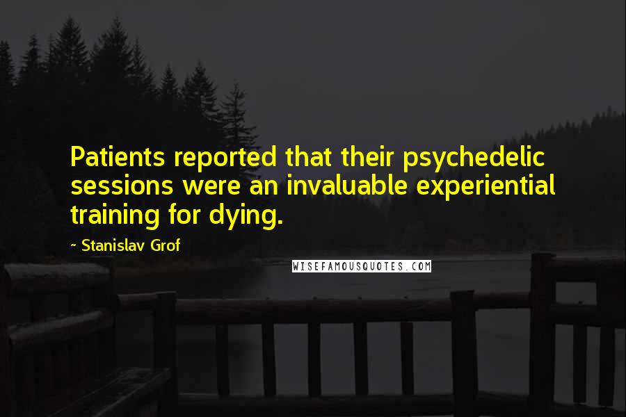 Stanislav Grof quotes: Patients reported that their psychedelic sessions were an invaluable experiential training for dying.