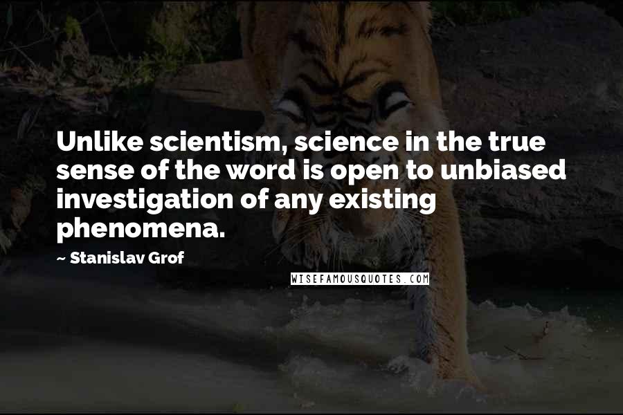 Stanislav Grof quotes: Unlike scientism, science in the true sense of the word is open to unbiased investigation of any existing phenomena.