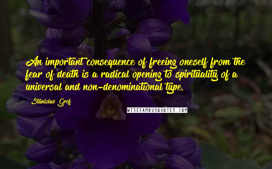 Stanislav Grof quotes: An important consequence of freeing oneself from the fear of death is a radical opening to spirituality of a universal and non-denominational type.