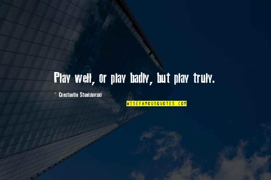 Stanislavski Quotes By Constantin Stanislavski: Play well, or play badly, but play truly.