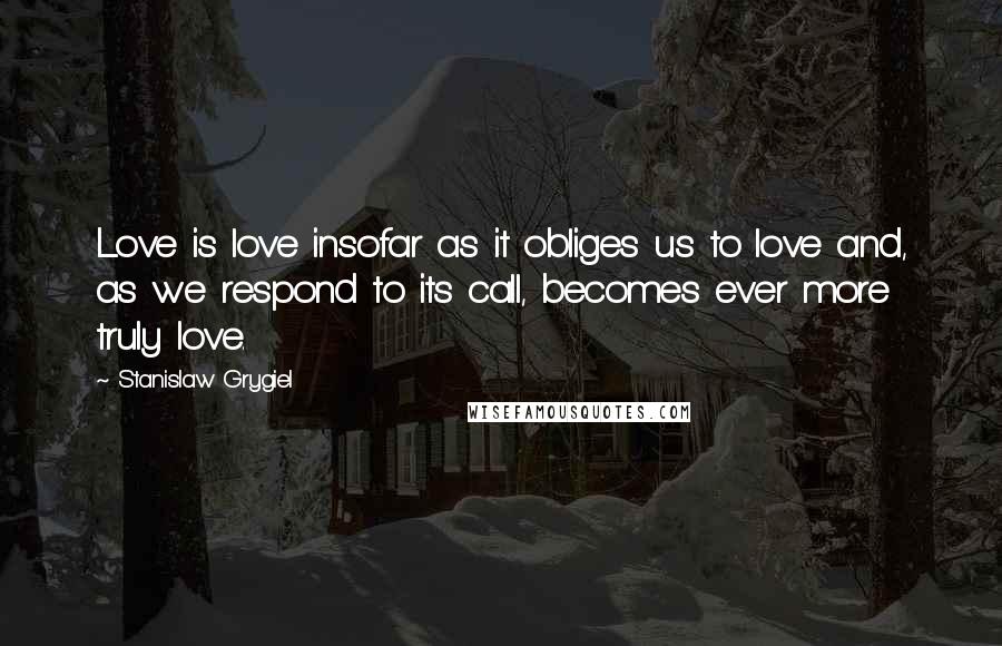 Stanislaw Grygiel quotes: Love is love insofar as it obliges us to love and, as we respond to its call, becomes ever more truly love.