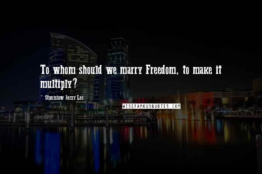 Stanislaw Jerzy Lec quotes: To whom should we marry Freedom, to make it multiply?