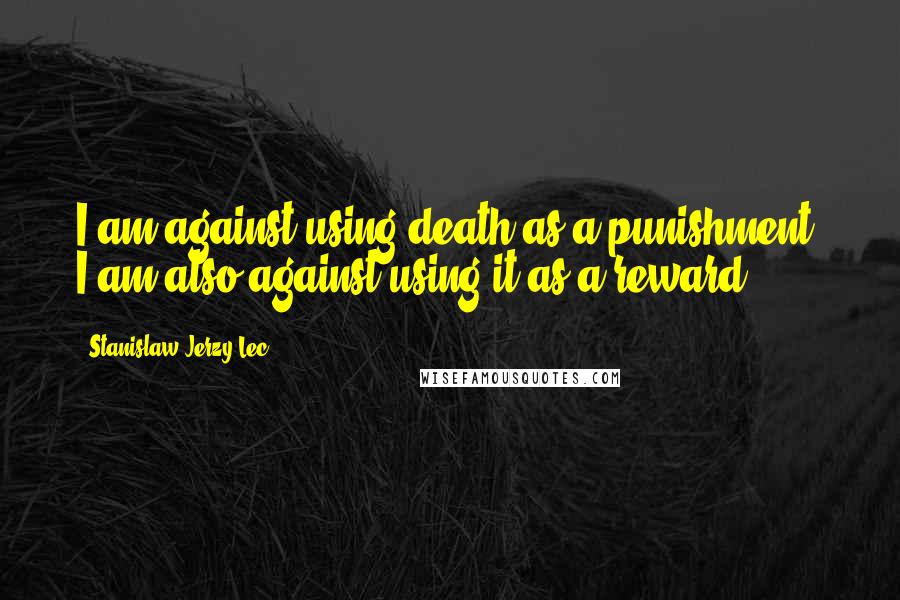 Stanislaw Jerzy Lec quotes: I am against using death as a punishment. I am also against using it as a reward.