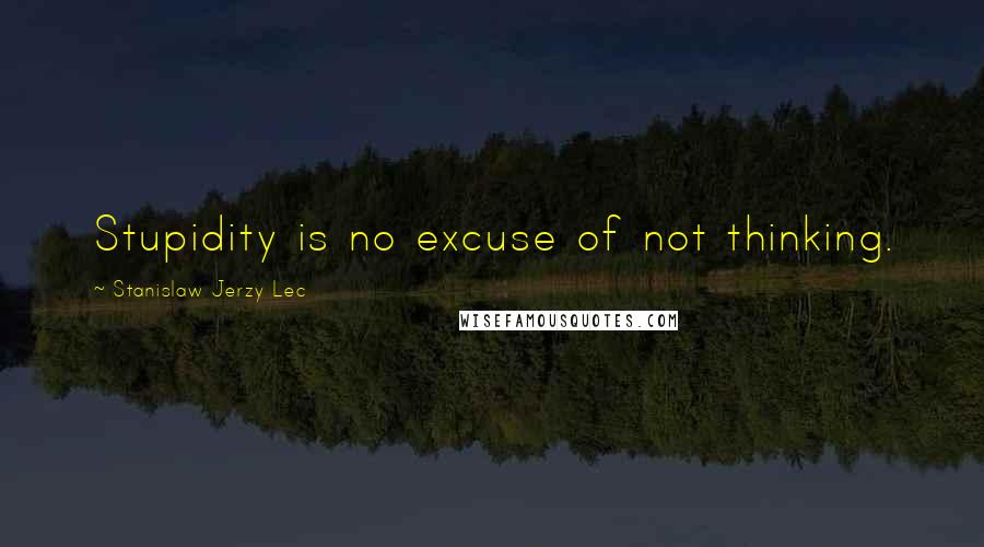 Stanislaw Jerzy Lec quotes: Stupidity is no excuse of not thinking.