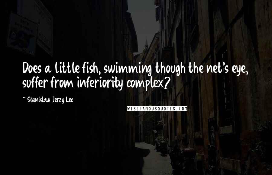 Stanislaw Jerzy Lec quotes: Does a little fish, swimming though the net's eye, suffer from inferiority complex?