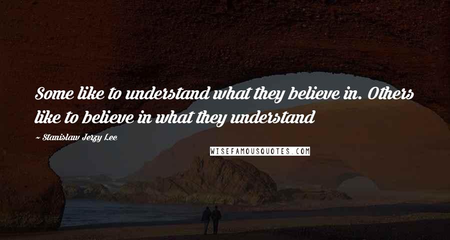 Stanislaw Jerzy Lec quotes: Some like to understand what they believe in. Others like to believe in what they understand
