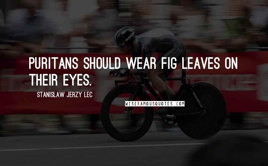 Stanislaw Jerzy Lec quotes: Puritans should wear fig leaves on their eyes.