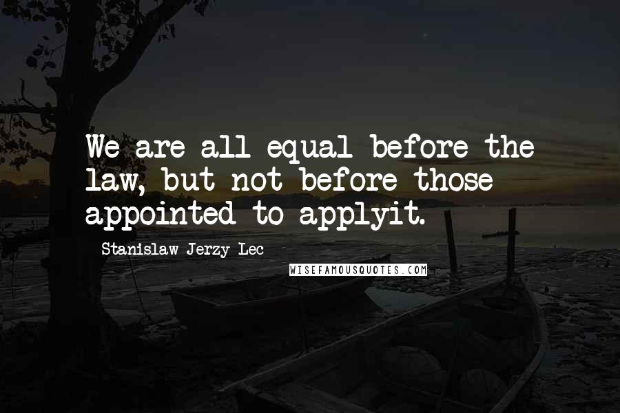 Stanislaw Jerzy Lec quotes: We are all equal before the law, but not before those appointed to applyit.