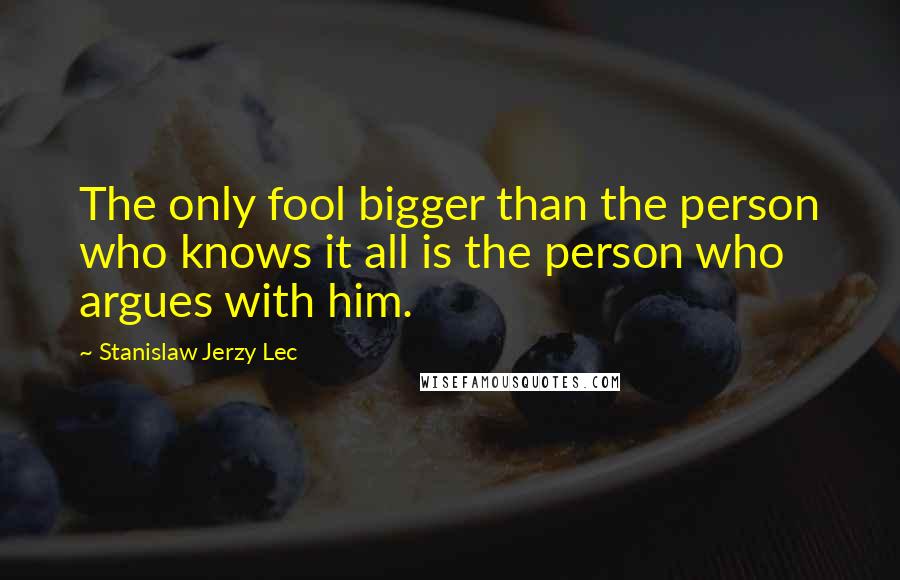 Stanislaw Jerzy Lec quotes: The only fool bigger than the person who knows it all is the person who argues with him.