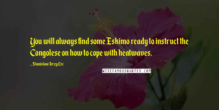 Stanislaw Jerzy Lec quotes: You will always find some Eskimo ready to instruct the Congolese on how to cope with heatwaves.