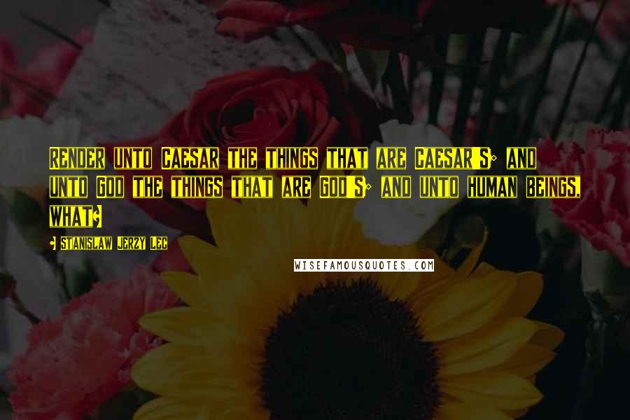 Stanislaw Jerzy Lec quotes: Render unto Caesar the things that are Caesar's; and unto God the things that are God's; and unto human beings, what?
