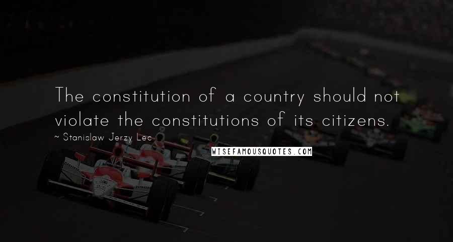 Stanislaw Jerzy Lec quotes: The constitution of a country should not violate the constitutions of its citizens.
