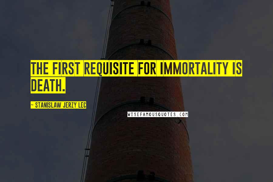 Stanislaw Jerzy Lec quotes: The first requisite for immortality is death.