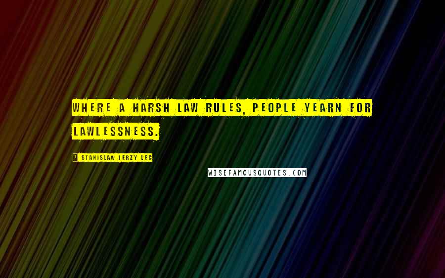 Stanislaw Jerzy Lec quotes: Where a harsh law rules, people yearn for lawlessness.