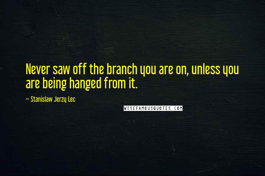 Stanislaw Jerzy Lec quotes: Never saw off the branch you are on, unless you are being hanged from it.