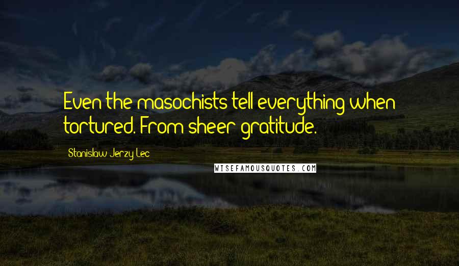 Stanislaw Jerzy Lec quotes: Even the masochists tell everything when tortured. From sheer gratitude.