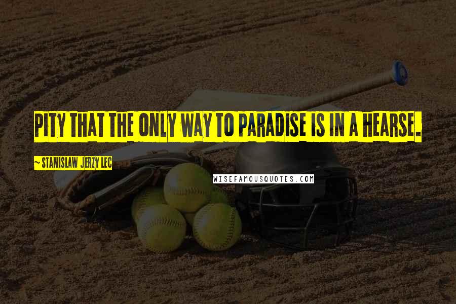Stanislaw Jerzy Lec quotes: Pity that the only way to paradise is in a hearse.