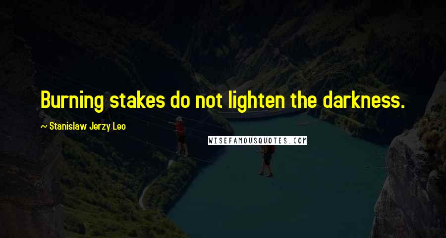 Stanislaw Jerzy Lec quotes: Burning stakes do not lighten the darkness.